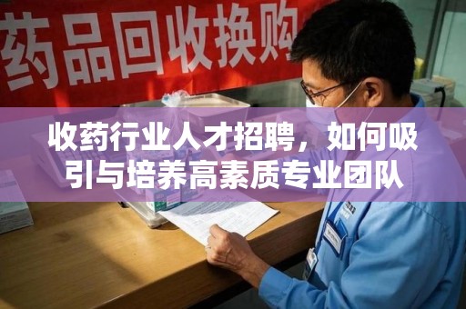 烟台收药行业人才招聘，如何吸引与培养高素质专业团队