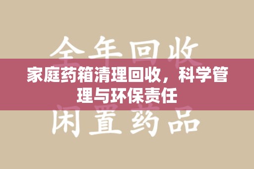 烟台家庭药箱清理回收，科学管理与环保责任