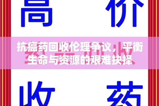 烟台抗癌药回收伦理争议，平衡生命与资源的艰难抉择