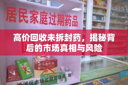 烟台高价回收未拆封药，揭秘背后的市场真相与风险