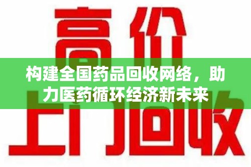 烟台构建全国药品回收网络，助力医药循环经济新未来