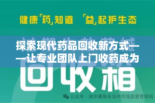 烟台探索现代药品回收新方式——让专业团队上门收药成为环保与健康的桥梁