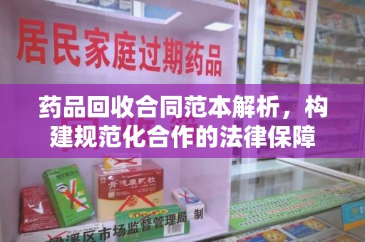 烟台药品回收合同范本解析，构建规范化合作的法律保障