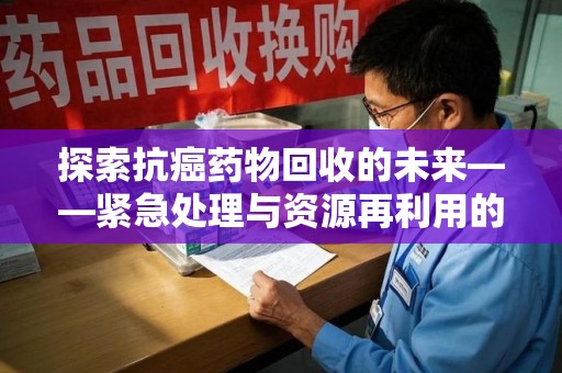 烟台探索抗癌药物回收的未来——紧急处理与资源再利用的新篇章