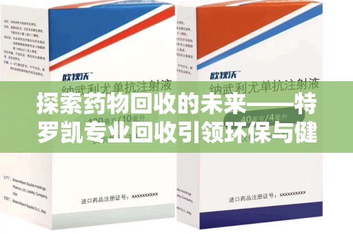 烟台探索药物回收的未来——特罗凯专业回收引领环保与健康的双重革新