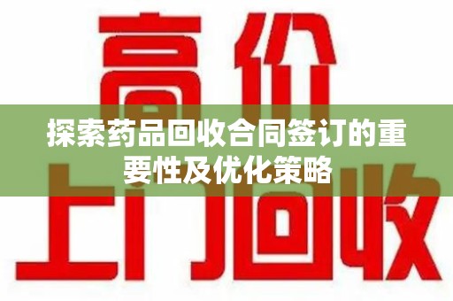 烟台探索药品回收合同签订的重要性及优化策略