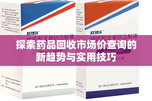 烟台探索药品回收市场价查询的新趋势与实用技巧