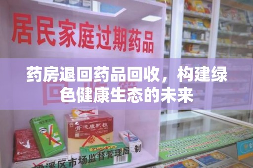 烟台药房退回药品回收，构建绿色健康生态的未来