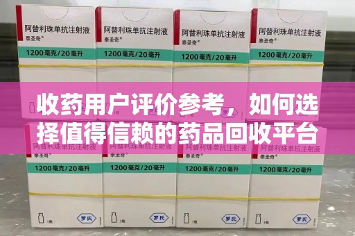 烟台收药用户评价参考，如何选择值得信赖的药品回收平台
