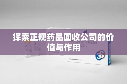 烟台探索正规药品回收公司的价值与作用