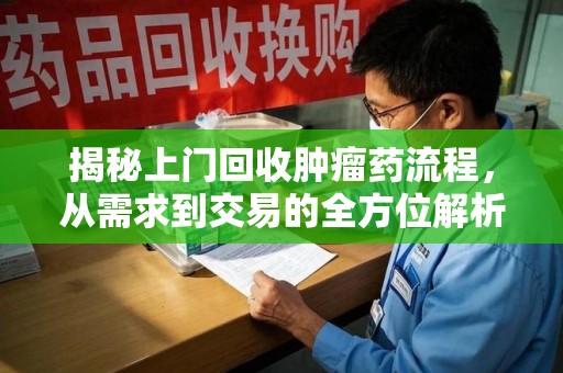 烟台揭秘上门回收肿瘤药流程，从需求到交易的全方位解析