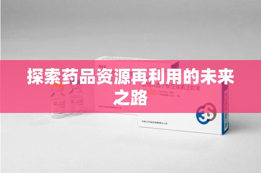 烟台探索药品资源再利用的未来之路