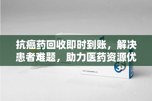 烟台抗癌药回收即时到账，解决患者难题，助力医药资源优化