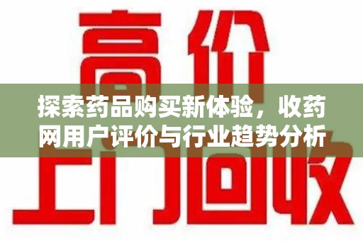 烟台探索药品购买新体验，收药网用户评价与行业趋势分析