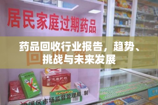 烟台药品回收行业报告，趋势、挑战与未来发展