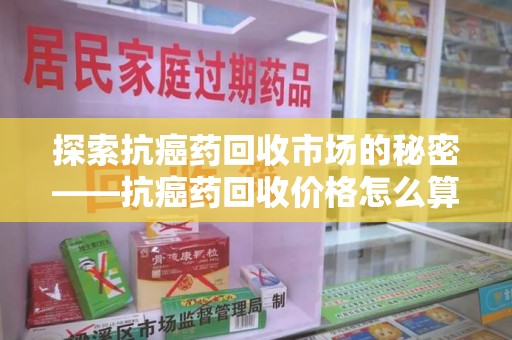 烟台探索抗癌药回收市场的秘密——抗癌药回收价格怎么算？