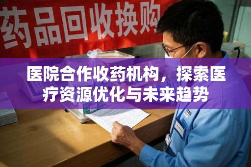 烟台医院合作收药机构，探索医疗资源优化与未来趋势