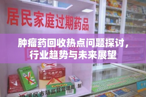 烟台肿瘤药回收热点问题探讨，行业趋势与未来展望
