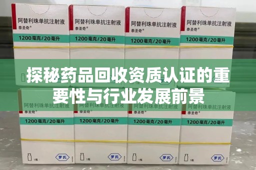 烟台探秘药品回收资质认证的重要性与行业发展前景