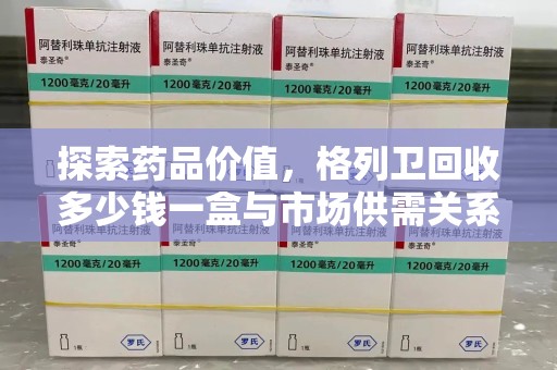 烟台探索药品价值，格列卫回收多少钱一盒与市场供需关系的深度解析