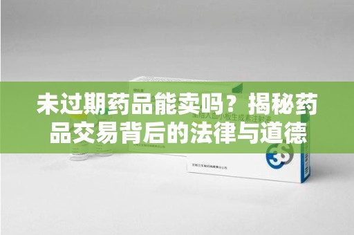 烟台未过期药品能卖吗？揭秘药品交易背后的法律与道德