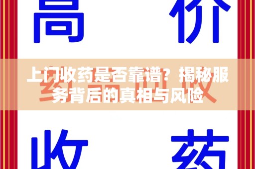 烟台上门收药是否靠谱？揭秘服务背后的真相与风险
