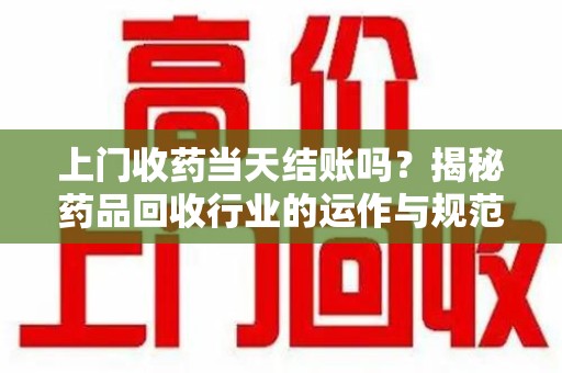 烟台上门收药当天结账吗？揭秘药品回收行业的运作与规范
