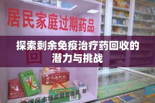烟台探索剩余免疫治疗药回收的潜力与挑战
