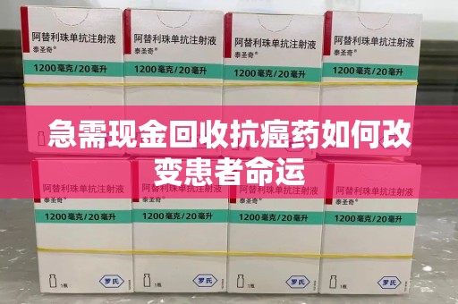 烟台急需现金回收抗癌药如何改变患者命运