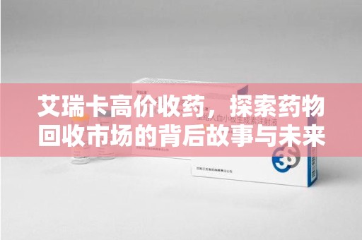 烟台艾瑞卡高价收药，探索药物回收市场的背后故事与未来趋势
