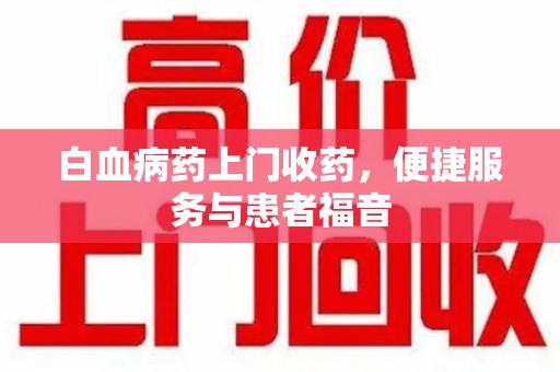 烟台白血病药上门收药，便捷服务与患者福音