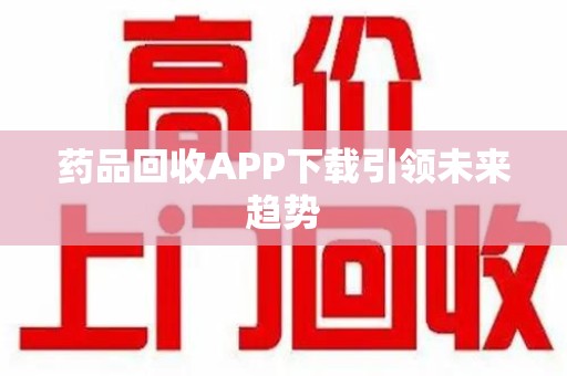 烟台药品回收APP下载引领未来趋势
