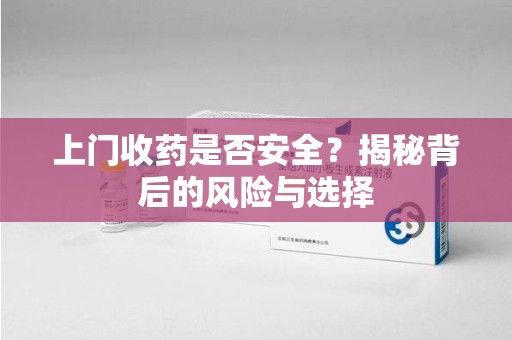 烟台上门收药是否安全？揭秘背后的风险与选择