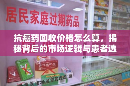 烟台抗癌药回收价格怎么算，揭秘背后的市场逻辑与患者选择