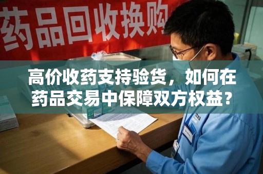 烟台高价收药支持验货，如何在药品交易中保障双方权益？
