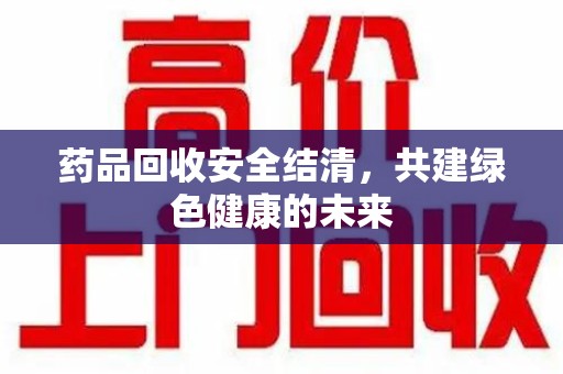 烟台药品回收安全结清，共建绿色健康的未来
