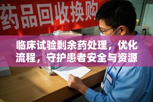 烟台临床试验剩余药处理，优化流程，守护患者安全与资源利用