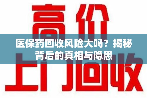 烟台医保药回收风险大吗？揭秘背后的真相与隐患