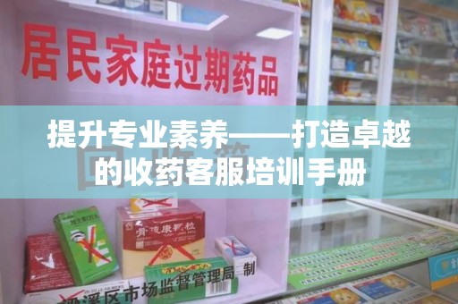 烟台提升专业素养——打造卓越的收药客服培训手册