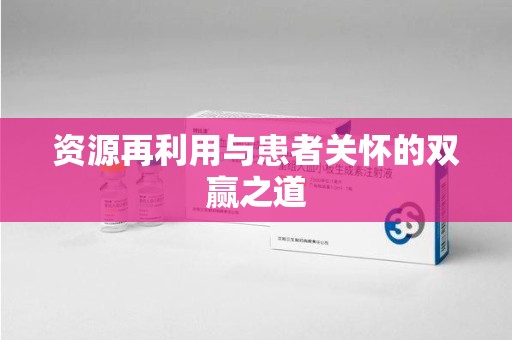 烟台资源再利用与患者关怀的双赢之道