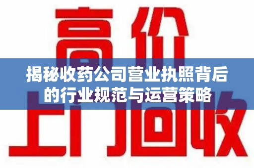 烟台揭秘收药公司营业执照背后的行业规范与运营策略