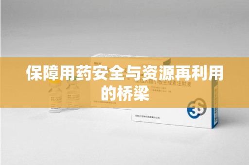 烟台保障用药安全与资源再利用的桥梁