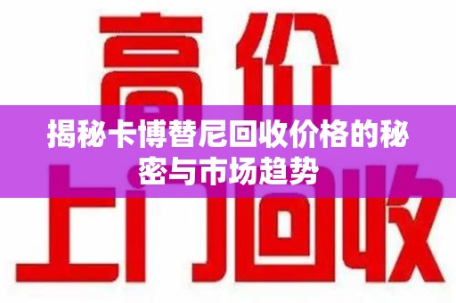 烟台揭秘卡博替尼回收价格的秘密与市场趋势