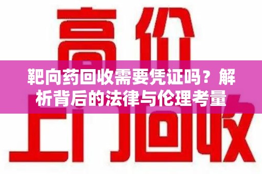烟台靶向药回收需要凭证吗？解析背后的法律与伦理考量