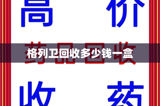 烟台格列卫回收多少钱一盒