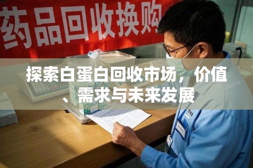 烟台探索白蛋白回收市场，价值、需求与未来发展