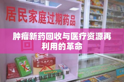 烟台肿瘤新药回收与医疗资源再利用的革命