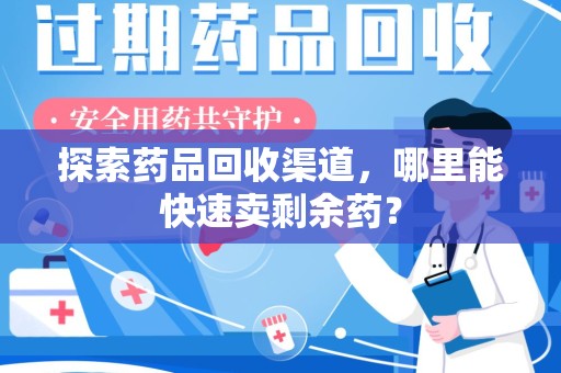烟台探索药品回收渠道，哪里能快速卖剩余药？