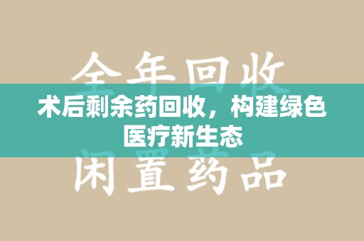 烟台术后剩余药回收，构建绿色医疗新生态