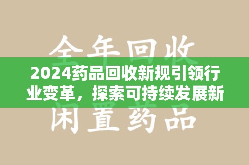 烟台2024药品回收新规引领行业变革，探索可持续发展新路径